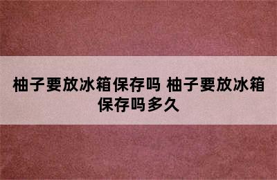 柚子要放冰箱保存吗 柚子要放冰箱保存吗多久